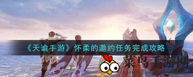 《天谕》手游秘境攻略：轻松解锁怀柔邀约，解锁收藏品新篇章