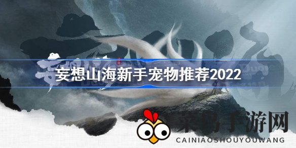 《妄想山海》新手玩家福利：独家宠物挑选攻略助你轻松驾驭幻想之旅