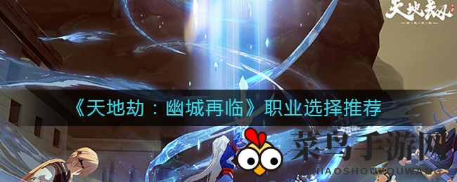 《天地劫：幽城再临》职业攻略全解析，揭秘最强之选！