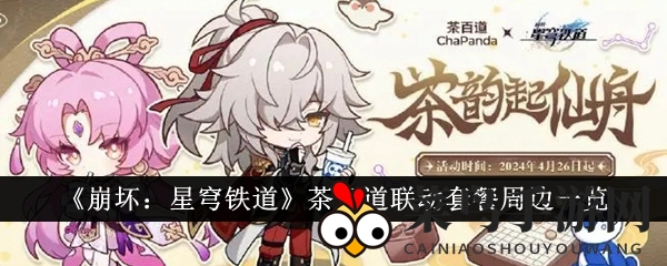 《崩坏星穹铁道》跨界茶百道，海量周边收藏盛宴来袭